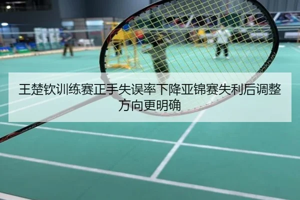 王楚钦训练赛正手失误率下降亚锦赛失利后调整方向更明确