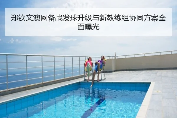 郑钦文澳网备战发球升级与新教练组协同方案全面曝光