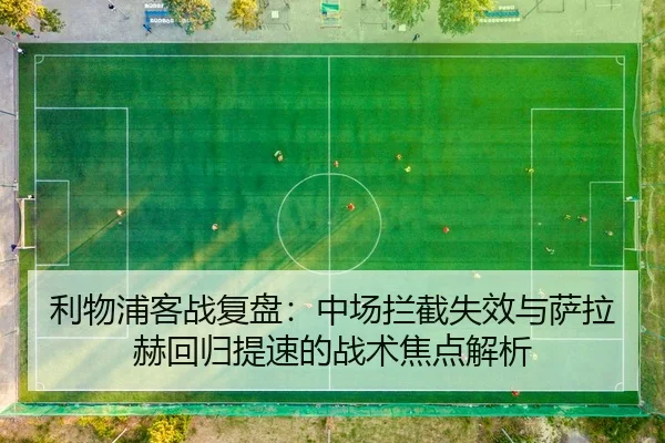 利物浦客战复盘：中场拦截失效与萨拉赫回归提速的战术焦点解析