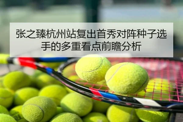 张之臻杭州站复出首秀对阵种子选手的多重看点前瞻分析